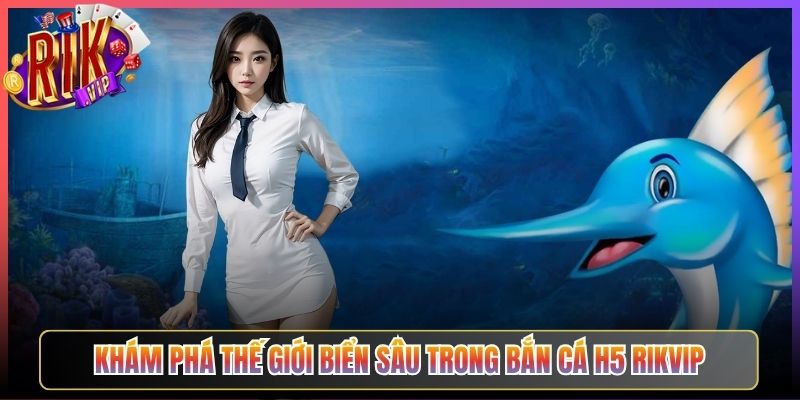 Khám Phá Thế Giới Biển Sâu Trong Bắn Cá H5 Rikvip