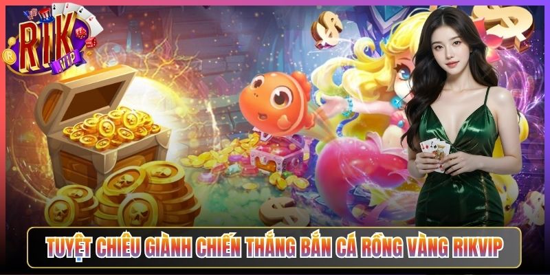 Tuyệt Chiêu Giành Chiến Thắng Bắn Cá Rồng Vàng Rikvip