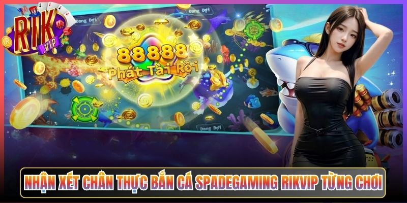 Nhận Xét Chân Thực Bắn Cá Spadegaming Rikvip Từng Chơi