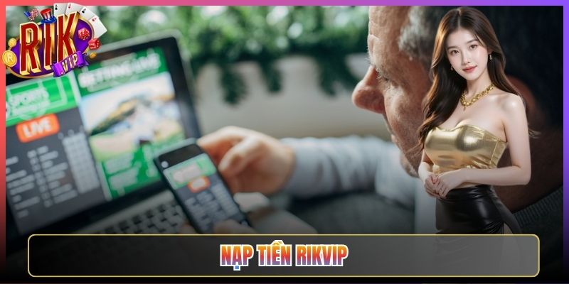 Cách Nạp Tiền Rikvip Tiện Lợi Và Chuẩn Xác