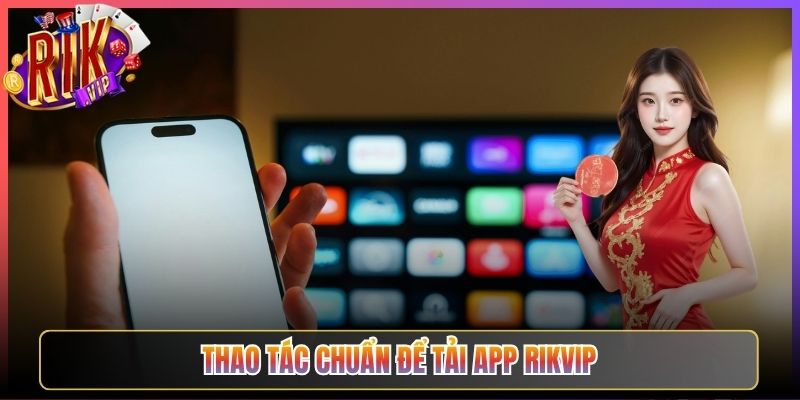 Thao Tác Chuẩn Để Tải App Rikvip