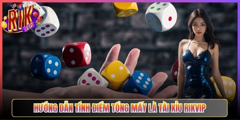 Hướng Dẫn Tính Điểm Tổng Mấy Là Tài Xỉu Rikvip