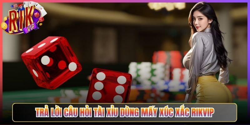 Trả Lời Câu Hỏi Tài Xỉu Dùng Mấy Xúc Xắc Rikvip