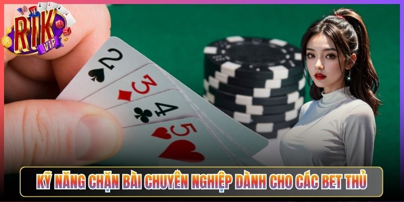 Kỹ Năng Chặn Bài Chuyên Nghiệp Dành Cho Các Bet Thủ