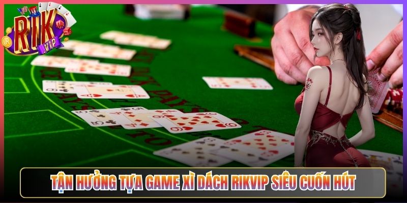 Tận Hưởng Tựa Game Xì Dách Rikvip Siêu Cuốn Hút